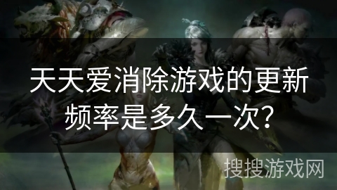 天天爱消除游戏的更新频率是多久一次？