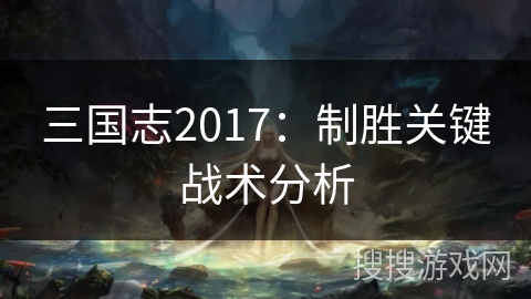 三国志2017：制胜关键战术分析
