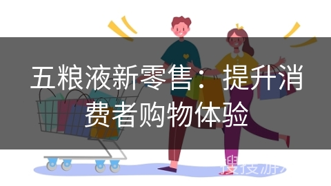 五粮液新零售：提升消费者购物体验