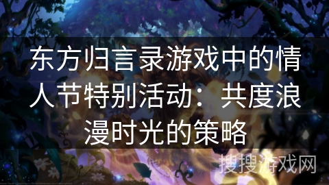 东方归言录游戏中的情人节特别活动：共度浪漫时光的策略