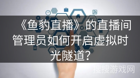 《鱼豹直播》的直播间管理员如何开启虚拟时光隧道？