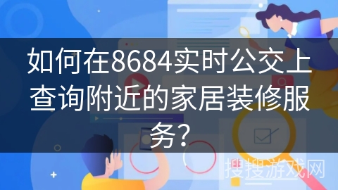 如何在8684实时公交上查询附近的家居装修服务？