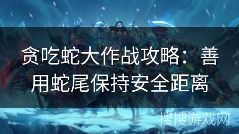 贪吃蛇大作战攻略：善用蛇尾保持安全距离