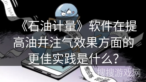 《石油计量》软件在提高油井注气效果方面的更佳实践是什么？