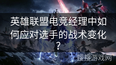 英雄联盟电竞经理中如何应对选手的战术变化？