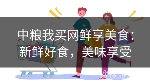 中粮我买网鲜享美食：新鲜好食，美味享受