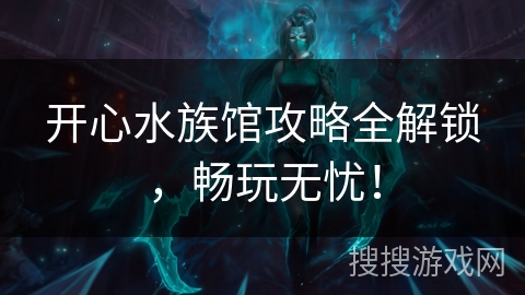 开心水族馆攻略全解锁，畅玩无忧！