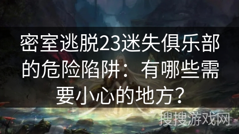 密室逃脱23迷失俱乐部的危险陷阱：有哪些需要小心的地方？