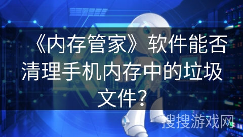 《内存管家》软件能否清理手机内存中的垃圾文件？