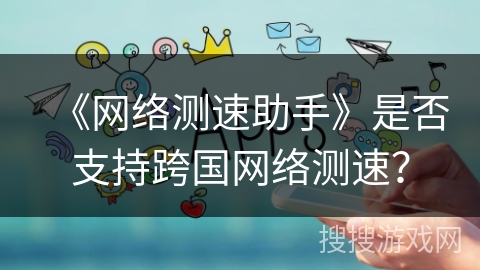 《网络测速助手》是否支持跨国网络测速？