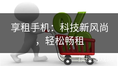 享租手机:科技新风尚,轻松畅租 享租手机:科技新风尚,轻松畅租