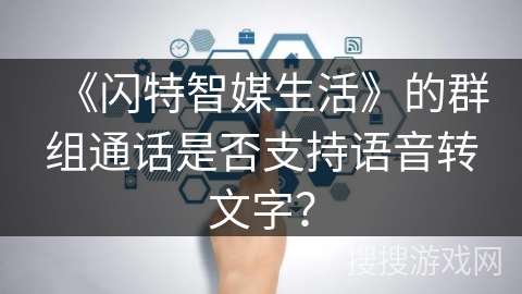 《闪特智媒生活》的群组通话是否支持语音转文字? 《闪特智媒生活》的群组通话是否支持语音转文字?