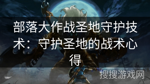 部落大作战圣地守护技术：守护圣地的战术心得