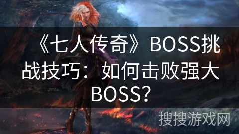 《七人传奇》BOSS挑战技巧：如何击败强大BOSS？