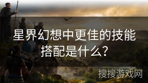 星界幻想中更佳的技能搭配是什么？