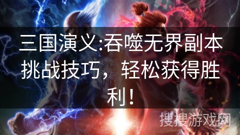 三国演义:吞噬无界副本挑战技巧,轻松获得胜利! 三国演义:吞噬无界副本挑战技巧,轻松获得胜利!