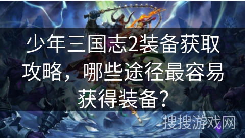 少年三国志2装备获取攻略，哪些途径最容易获得装备？