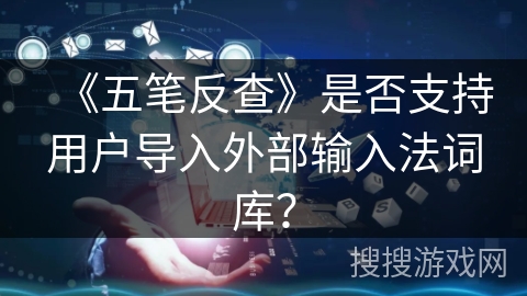 《五笔反查》是否支持用户导入外部输入法词库? 《五笔反查》是否支持用户导入外部输入法词库?