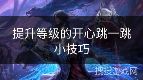 提升等级的开心跳一跳小技巧 提升等级的开心跳一跳小技巧