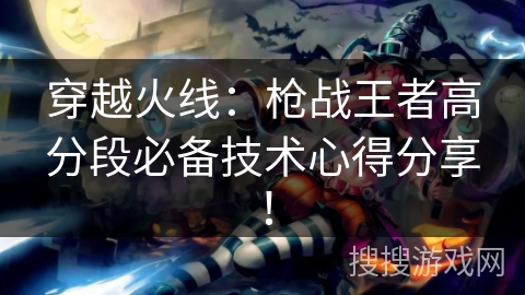 穿越火线：枪战王者高分段必备技术心得分享！