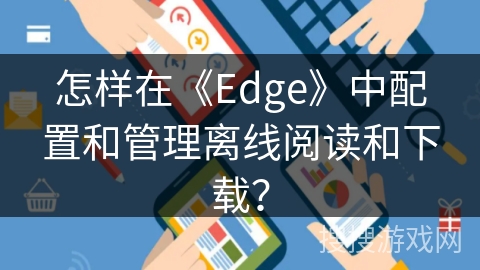 怎样在《Edge》中配置和管理离线阅读和下载? 怎样在《Edge》中配置和管理离线阅读和下载?