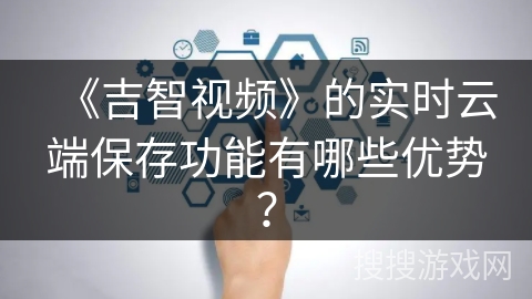 《吉智视频》的实时云端保存功能有哪些优势？