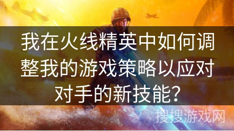 我在火线精英中如何调整我的游戏策略以应对对手的新技能？