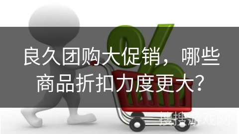 良久团购大促销，哪些商品折扣力度更大？