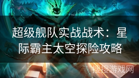 超级舰队实战战术：星际霸主太空探险攻略