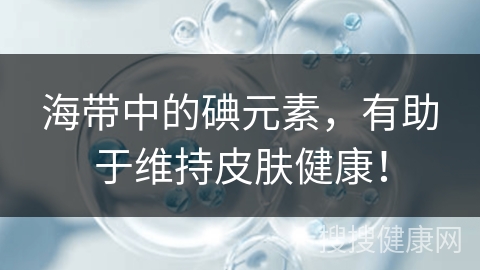 海带中的碘元素，有助于维持皮肤健康！