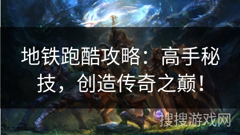 地铁跑酷攻略：高手秘技，创造传奇之巅！