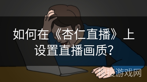 如何在《杏仁直播》上设置直播画质? 如何在《杏仁直播》上设置直播画质?