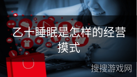 乙十睡眠是怎样的经营摸式