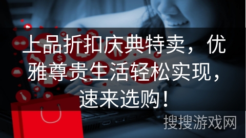 上品折扣庆典特卖，优雅尊贵生活轻松实现，速来选购！