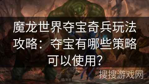 魔龙世界夺宝奇兵玩法攻略：夺宝有哪些策略可以使用？