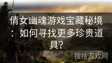 倩女幽魂游戏宝藏秘境：如何寻找更多珍贵道具？