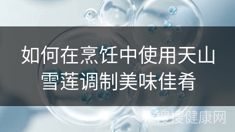 如何在烹饪中使用天山雪莲调制美味佳肴