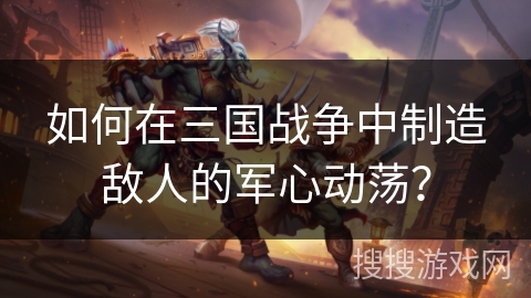 如何在三国战争中制造敌人的军心动荡？