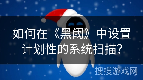 如何在《黑阈》中设置计划性的系统扫描？