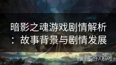 暗影之魂游戏剧情解析：故事背景与剧情发展
