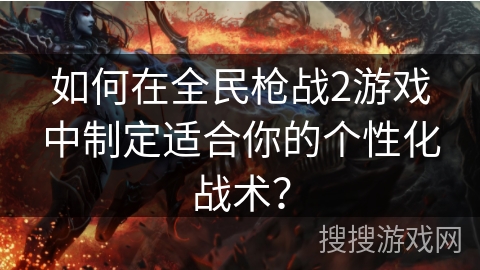 如何在全民枪战2游戏中制定适合你的个性化战术？