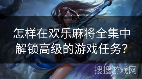 怎样在欢乐麻将全集中解锁高级的游戏任务？