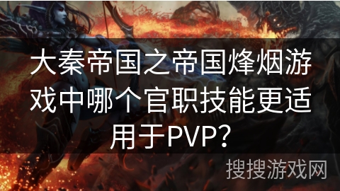 大秦帝国之帝国烽烟游戏中哪个官职技能更适用于PVP？