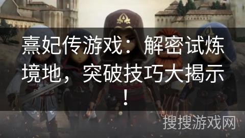 熹妃传游戏：解密试炼境地，突破技巧大揭示！