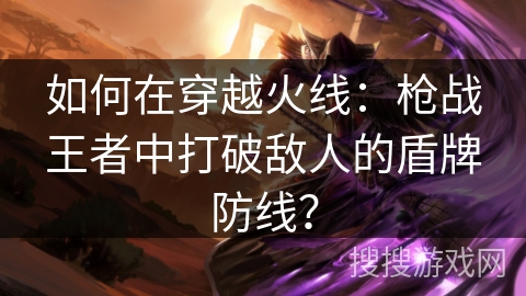 如何在穿越火线：枪战王者中打破敌人的盾牌防线？