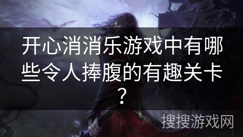 开心消消乐游戏中有哪些令人捧腹的有趣关卡？