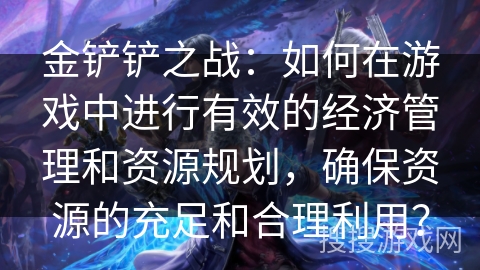 金铲铲之战：如何在游戏中进行有效的经济管理和资源规划，确保资源的充足和合理利用？
