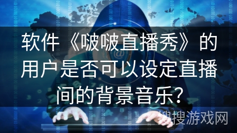 软件《啵啵直播秀》的用户是否可以设定直播间的背景音乐？