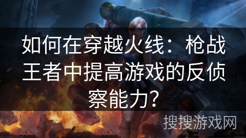 如何在穿越火线：枪战王者中提高游戏的反侦察能力？