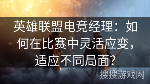 英雄联盟电竞经理：如何在比赛中灵活应变，适应不同局面？